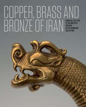 Copper, Brass and Bronze of Iran: From the Late 14th to the Mid-18th Century in the Hermitage Collection de Anatoli Ivanov