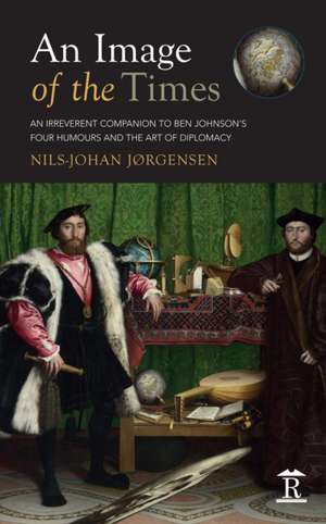 An Image of the Times – An Irreverent Companion to Ben Jonson′s Four Humours and the Art of Diplomacy de Nils–johan Jørgensen