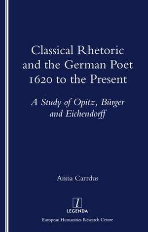 Classical Rhetoric and the German Poet: 1620 to the Present - Study of Opitz, Burger and Eichendorff de Anna Carrdus