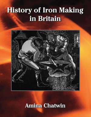 History of Iron Making in Britain de Amina Chatwin