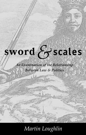 Sword and Scales: An Examination of the Relationship between Law and Politics de Martin Loughlin