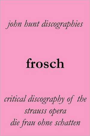 Frosch. Critical Discography of the Strauss Opera Die Frau Ohne Schatten. [The Woman Without a Shadow]. de John Hunt