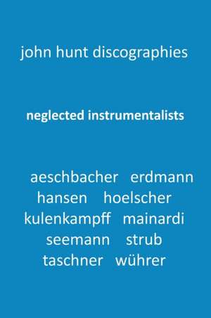 Neglected Instrumentalists - Adrian Aeschbacher, Eduard Erdmann, Conrad Hansen, Ludwig Hoelscher, Georg Kulenkampff, Enrico Mainardi, Carl Seemann, Max Strub, Gerhard Taschner, Friedrich Wührer de John Hunt