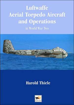 Luftwaffe Aerial Torpedo Aircraft and Operations in World War II de Harold Thiele