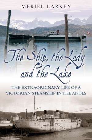 The Ship, the Lady and the Lake: The Extraordinary Life and Rescue of a Victorian Steamship in the Andes de Meriel Larken