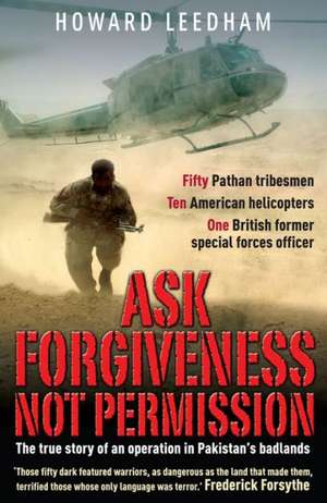 Ask Forgiveness Not Permission: The True Story of a Discreet, Post 9/11 Operation in the 'Badlands' of Pakistan de Howard Leedham