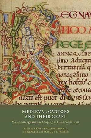 Medieval Cantors and their Craft – Music, Liturgy and the Shaping of History, 800–1500 de Katie Ann–marie Bugyis