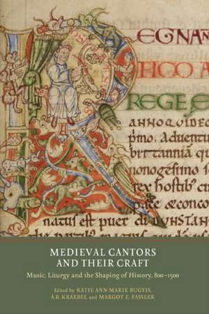 Medieval Cantors and their Craft – Music, Liturgy and the Shaping of History, 800–1500 de Katie Ann–marie Bugyis