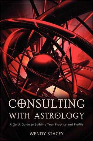 Consulting with Astrology: A Quick Guide to Building Your Practice and Profile de Wendy Stacey