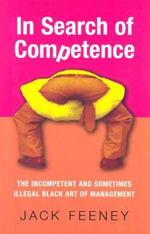 In Search of Competence: The Incompetent and Sometimes Illegal Black Art of Management de Jack Feeney