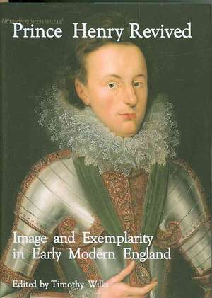 Prince Henry Revived: Image and Exemplarity in Early Modern England de Timothy Wilks