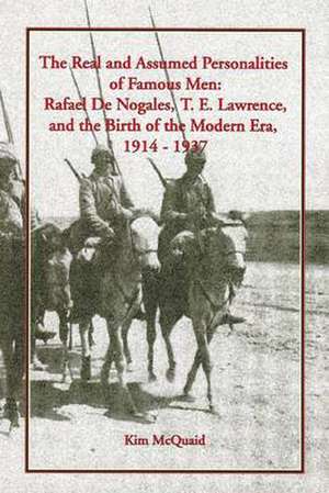 The Real and Assumed Personalities of Famous Men: Rafael De Nogales, T. E. Lawrence, and the Birth of the Modern Era, 1914-1937 de Kim Mcquaid