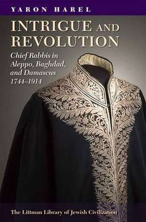 Intrigue and Revolution – Chief Rabbis in Aleppo, Baghdad, and Damascus, 1774–1914 de Yaron Harel