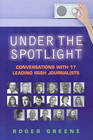 Under the Spotlight: Conversations with 17 Leading Irish Journalists de Roger Greene