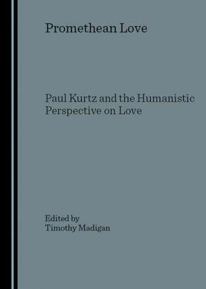 Promethean Love: Paul Kurtz and the Humanistic Perspective on Love de Timothy Madigan