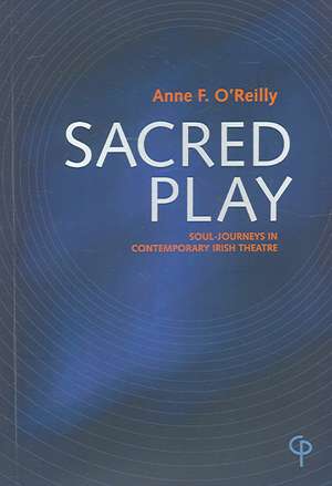 Sacred Play: Soul-Journeys in Contemporary Irish Theatre de Anne F. O'Reilly