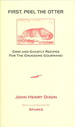 First, Peel the Otter: Grim and Ghastly Recipes for the Gruesome Gourmand de John Henry Dixon