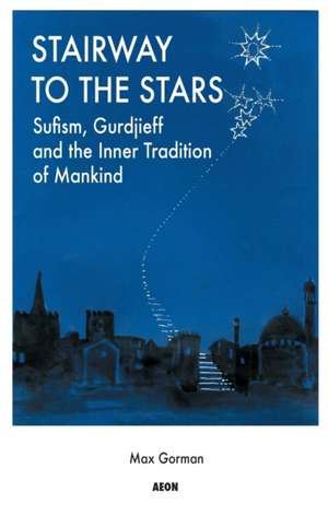 Stairway to the Stars: Sufism, Gurdjieff and the Inner Tradition of Mankind de Max Gorman