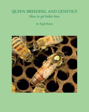 Queen Breeding and Genetics - How to Get Better Bees: A Sustainable Approach de Eigil Holm