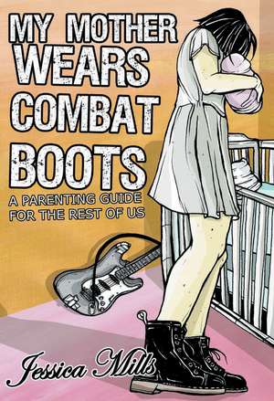 My Mother Wears Combat Boots: A Parenting Guide for the Rest of Us de Jessica Mills