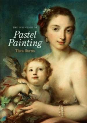 The Invention of Pastel Painting de Thea Burns