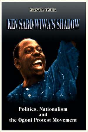 Ken Saro-Wiwa's Shadow: Politics, Nationalism and the Ogoni Protest Movement de Sanya Osha