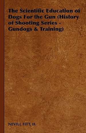 The Scientific Education of Dogs for the Gun (History of Shooting Series - Gundogs & Training) de H. Nevill Fitt