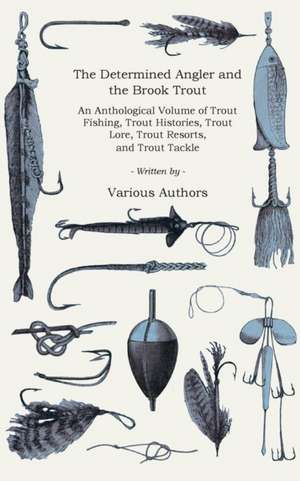 The Determined Angler and the Brook Trout - An Anthological Volume of Trout Fishing, Trout Histories, Trout Lore, Trout Resorts, and Trout Tackle (His: From the Shell to the Pit - A Comprehensive Treatise on Gameness, Selecting, Mating, Breeding, Walking and Conditionin de Charles Bradford