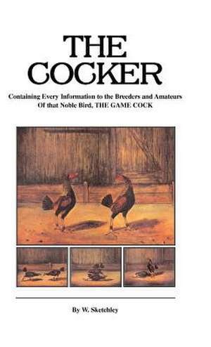 The Cocker - Containing Every Information to the Breeders and Amateurs of That Noble Bird the Game Cock (History of Cockfighting Series) de W. Sketchley