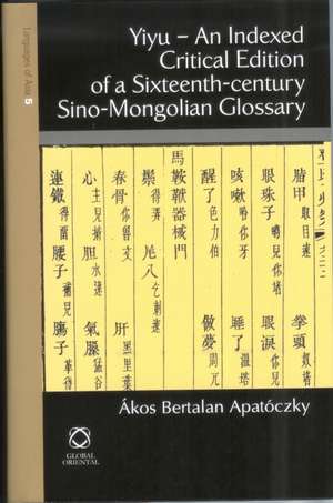 Yiyu - An Indexed Critical Edition of a Sixteenth Century Sino-Mongolian Glossary de Ákos Bertalan Apatóczky