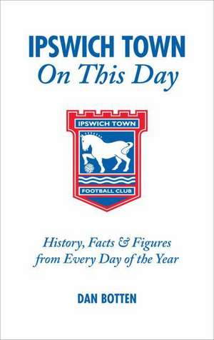 Ipswich Town on This Day: History, Facts and Figures from Every Day of the Year de Dan Botten