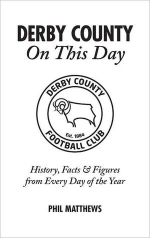 Derby County on This Day: History, Facts & Figures from Every Day of the Year de Phil Matthews