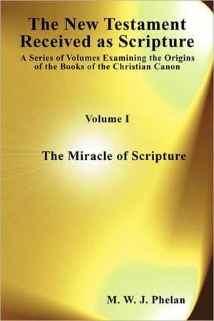 The New Testament Received as Scripture: The Miracle of Scrip de M. W. J. Phelan