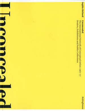 Unconcealed: The International Network of Conceptual Artists 1967-77: Dealers, Exhibitions and Public Collections de Sophie Richard