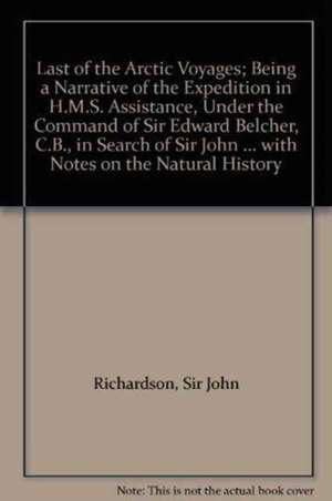 LAST OF THE ARCTIC VOYAGES; BEING A NARRATIVE OF THE EXPEDITION IN H.M.S. ASSISTANCE, UNDER THE COMMAND OF SIR EDWARD BELCHER, C.B., IN SEARCH OF SIR JOHN FRANKLIN DURING THE YEARS 1852-53-54, WITH NOTES ON THE NATURAL HISTORY de SIR JOHN RICHARDSON