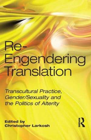 Re-Engendering Translation: Transcultural Practice, Gender/Sexuality and the Politics of Alterity de Christopher Larkosh