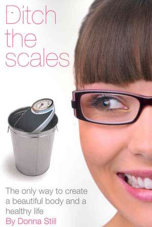 Ditch the Scales - The Only Way to Create a Beautiful Body and a Healthy Life de Donna Still