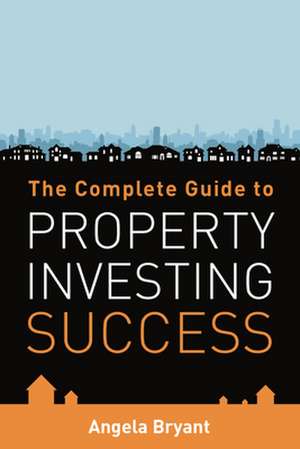 The Complete Guide to Property Investing Success de Angela Bryant