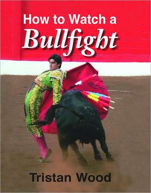 How to Watch a Bullfight de Tristan Wood