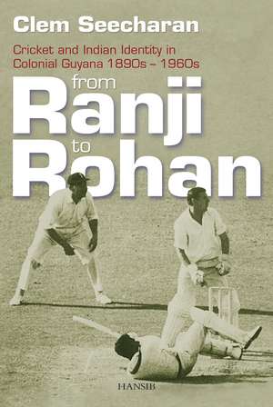 From Ranji to Rohan: Cricket and Indian Identity in Colonial Guyana 1890s-1960s de Clem Seecheram