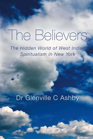 The Believers: The Hidden World of West Indian Spiritualism in New York de Glenville C. Ashby