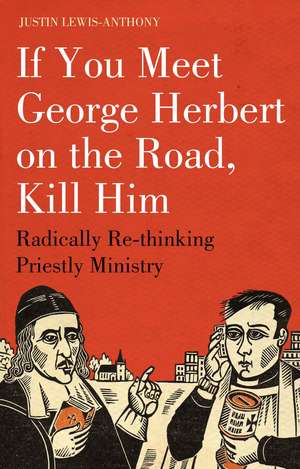 If you meet George Herbert on the road, kill him: Radically Re-Thinking Priestly Ministry de The Revd Justin Lewis-Anthony