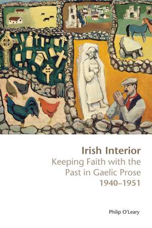 Irish Interior: Keeping Faith with the Past in Gaelic Prose, 1940-1951 de Philip O Leary