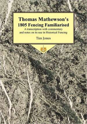 Thomas Mathewson's 1805 Fencing Familiarised: A Transcription with Commentary and Notes on Its Use in Historical Fencing de Tim Jones