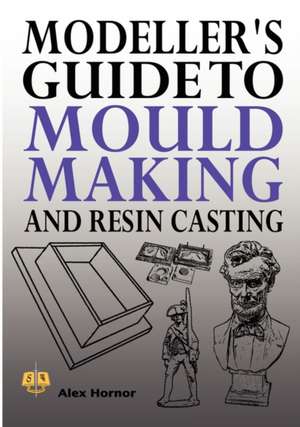 Modeller's Guide to Mould Making and Resin Casting de Alex Hornor