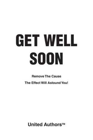 Get Well Soon - Remove the cause the effect will astound you! de United Authors