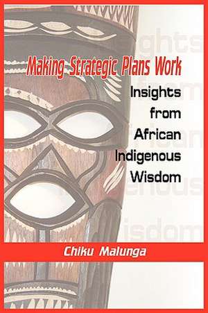 Making Strategic Plans Work: Insights from African Indigenous Wisdom de Chiku Malunga