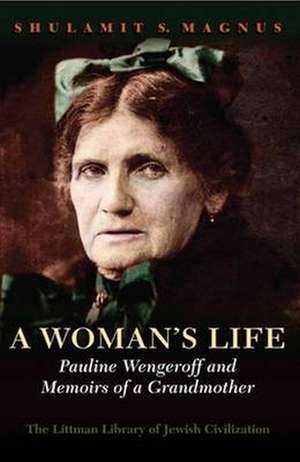 A Woman`s Life – Pauline Wengeroff and Memoirs of a Grandmother de Shulamit Magnus