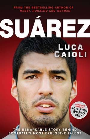 Suarez: The Remarkable Story Behind Football's Most Explosive Talent de Luca Caioli