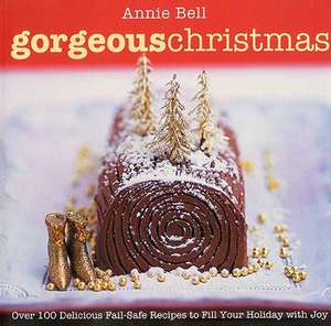 Gorgeous Christmas: Over 100 Delicious Fail-Safe Recipes to Fill Your Holiday with Joy de Annie Bell